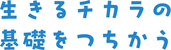 生きる力の基礎をつちかう