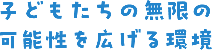 子どもたちの無限の可能性を広げる環境