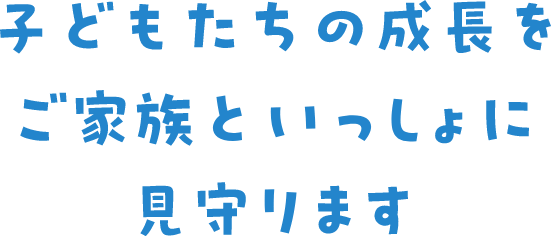 子どもたちの成長をご家族といっしょに見守ります